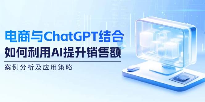 （12479期）电商撞上ChatGPT：咋用AI多赚钱，实例+玩法-安索博客网