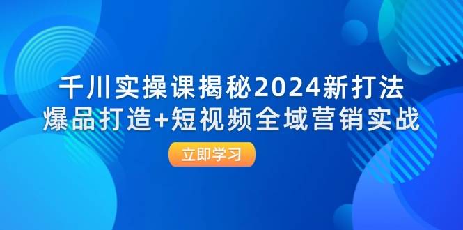 （12424期）千川实操课：2024新招大揭秘！爆品打造+短视频全域营销实战-安索博客网