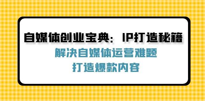 （12400期）自媒体创业干货：IP打造小妙招，搞定运营难题，做出爆款内容-安索博客网