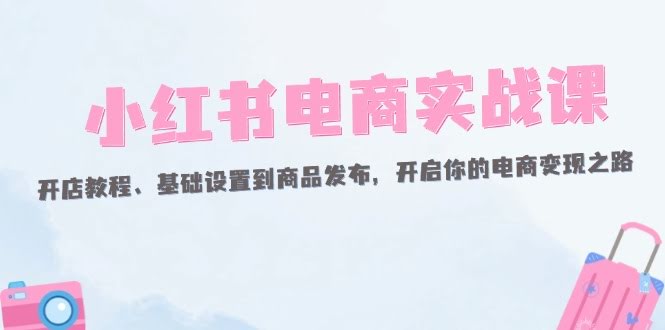 小红书电商实战课：从零开店到上架商品，手把手带你赚第一桶金-安索博客网
