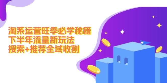 （12364期）淘系运营旺季必学秘籍：下半年流量新玩法：搜索+推荐全域收割（无水印）-安索博客网