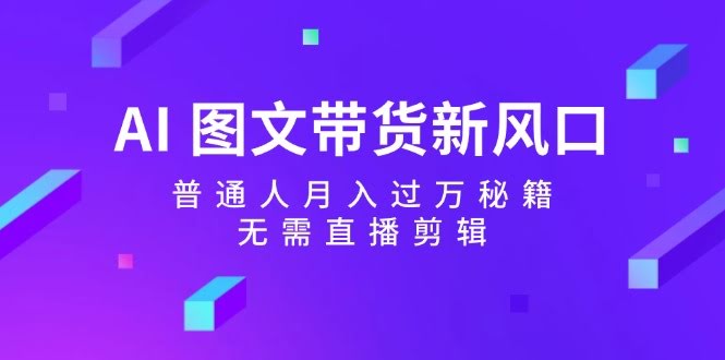 （12348期）AI 图文带货新机会：普通人也能月入过万，不用直播和剪辑-安索博客网