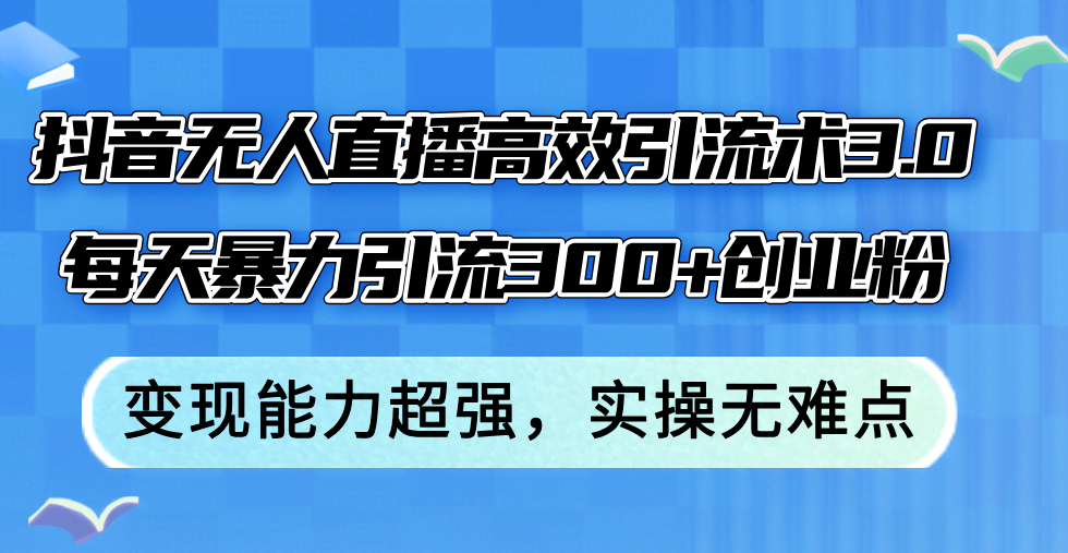 （12343期）抖音无人直播高效引流术3.0，每天轻松拉300+创业粉，变现超强-安索博客网