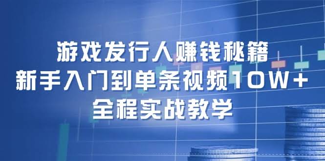 游戏发行人赚钱秘诀：新手也能做出10W+爆款视频，手把手教你实战-安索博客网