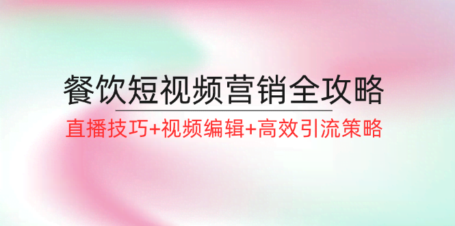 （12335期）餐饮短视频营销全攻略：直播技巧+视频编辑+高效引流策略-安索博客网