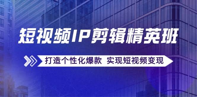 短视频IP剪辑精英班：爆款复制秘籍，打造自己的爆款，轻松变现-安索博客网