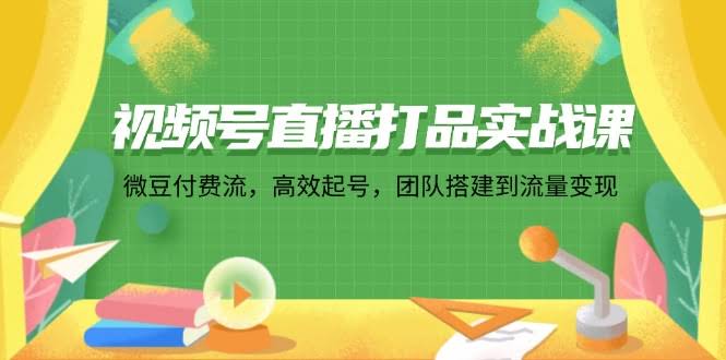视频号直播打品实战课：微信豆付费流，轻松起号，搭团队到变现-安索博客网
