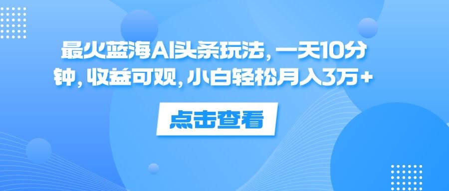 最火的蓝海AI头条玩法，每天10分钟，收益很香，小白也能轻松月入3万+-安索博客网