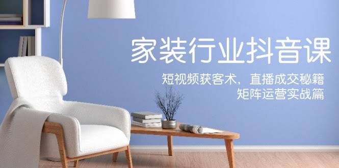 家装抖音课：短视频引流、直播卖货、矩阵操作全攻略-安索博客网