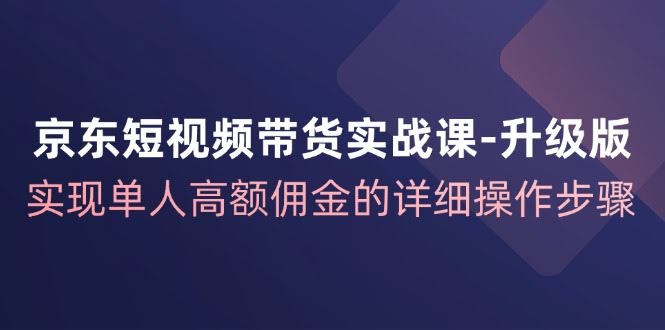 【升级版】京东短视频带货实战课：一个人就能赚高佣金，详细操作指南-安索博客网