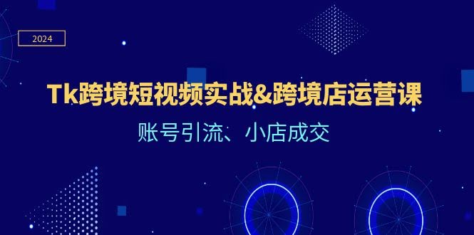 12152期Tk跨境短视频实战&跨境店运营课：账号引流、小店成交-安索博客网