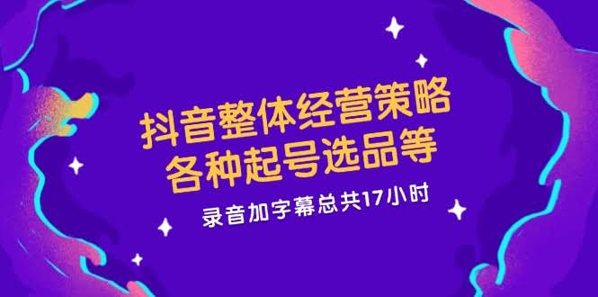 抖音运营全攻略：起号、选品一把抓，17小时录音+字幕全都有-安索博客网