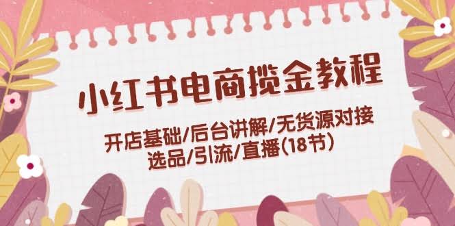 小红书开店赚钱全攻略：从零基础到直播带货，18节课搞定-安索博客网