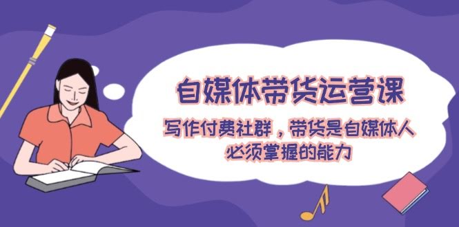 自媒体带货运营课：写作社群+赚钱秘籍，带货是自媒体人的必备技能-安索博客网