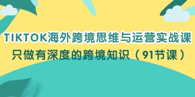 （12010期）TIKTOK海外跨境思维与运营实战课，只做有深度的跨境知识（91节课）-安索博客网
