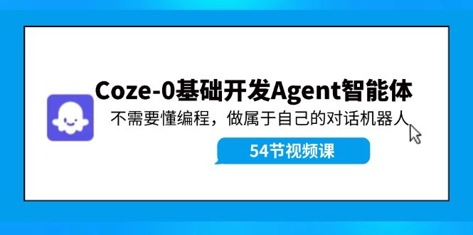 （11990期）Coze-0基础开发 Agent智能体教程：不会编程？照样做出你自己的聊天机器人-安索博客网