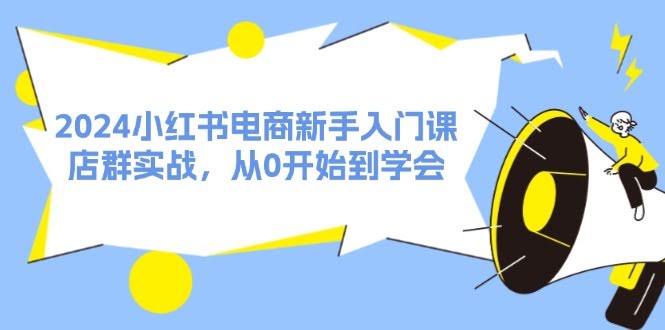 2024小红书电商新手入门课，店群实战，从0开始到学会（31节）-安索博客网