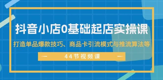 （11977期）抖音小店从零开干实操课，手把手教你打造爆款、商品卡引流和推流算法-安索博客网