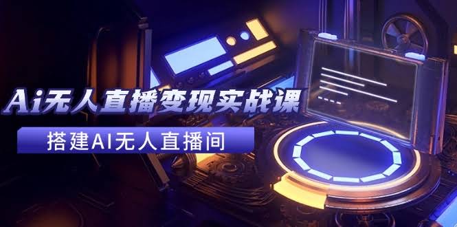 2024全套AI无人直播变现实战课，搭建AI无人直播间，轻松赚钱（24节课）-安索博客网