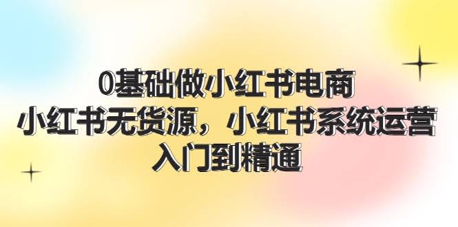 (11960期)零基础玩转小红书电商，无货源也能赚！系统运营从入门到精通（70节课）-安索博客网