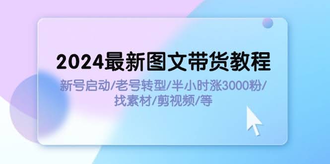 2024最新图文带货教程：新号启动/老号转型/半小时涨3000粉/找素材/剪辑-安索博客网