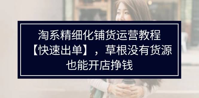 淘系精细化铺货运营教程【快速出单】：没货源也能开店赚钱？-安索博客网