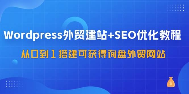 （11911期）WordPress-外贸建站+SEO优化教程：手把手教你从0搭出一个能接到询盘的外贸网站-57节课-安索博客网