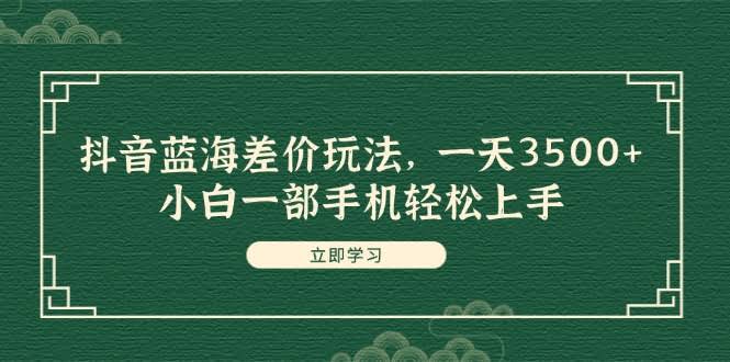 抖音蓝海差价玩法，日赚3500+！小白用一部手机就能轻松搞定-安索博客网