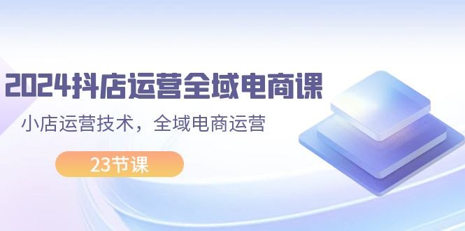 2024抖店全域电商课，手把手教你小店运营，23节课搞定全域电商-安索博客网