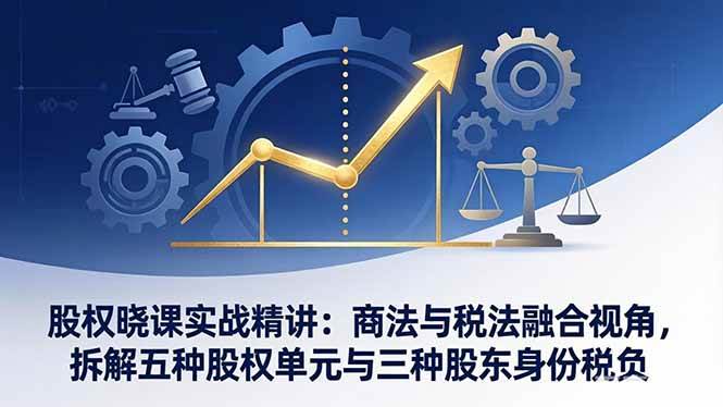 （17706期）股权晓课实战精讲：商法+税法，拆解五种股权单元和三种股东身份的税负-安索博客网