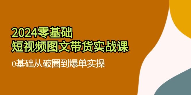 2024零基础·短视频图文带货实战课：从0到爆单，手把手教你操作（35节课）-安索博客网