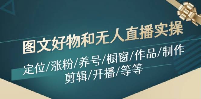 （11840期）图文好物和无人直播实操：定位/涨粉/养号/橱窗/作品/制作/剪辑/开播/等等-安索博客网