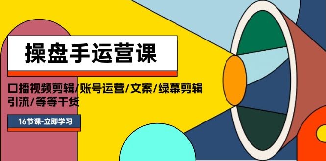 操盘手的运营课：教你搞定口播视频、账号运营、文案、绿幕剪辑和引流，全是干货，16节课轻松上手-安索博客网