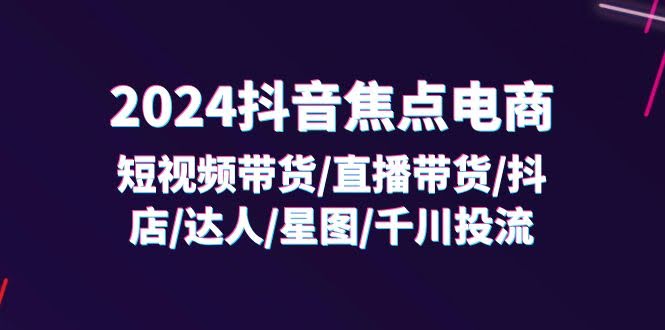2024抖音焦点电商全套课程：短视频、直播、抖店、达人、星图、千川投流，32节课一网打尽-安索博客网