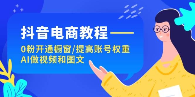 抖音电商新手教程：不用粉丝也能开橱窗、提升账号权重、AI帮你做视频和图文-安索博客网