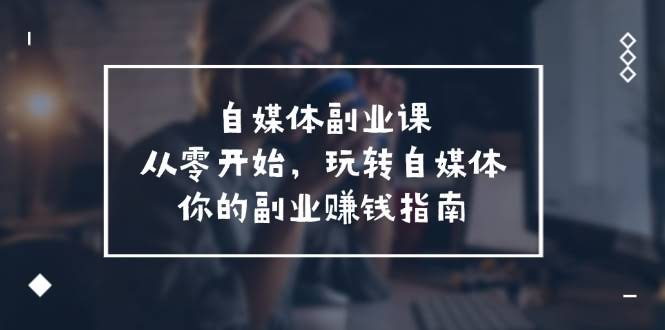 自媒体副业课：从零开始玩转自媒体，58节课带你轻松赚钱-安索博客网
