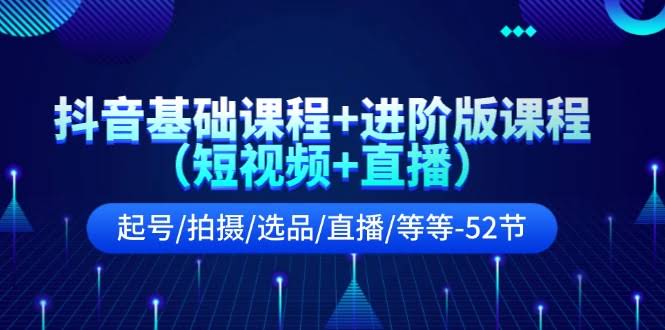 （11686期）抖音从零到进阶，52节全攻略！短视频+直播，起号/拍摄/选品/直播全搞定-安索博客网