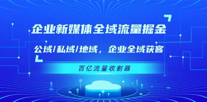 （11666期）企业新媒体全域流量掘金：公域/私域/地域 企业全域获客 百亿流量 收割器-安索博客网