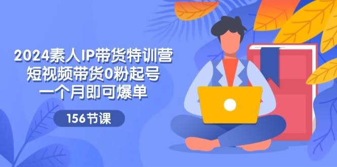 （11670期）2024素人IP带货特训营，短视频带货从0粉起步，一个月就能爆单（156节）-安索博客网