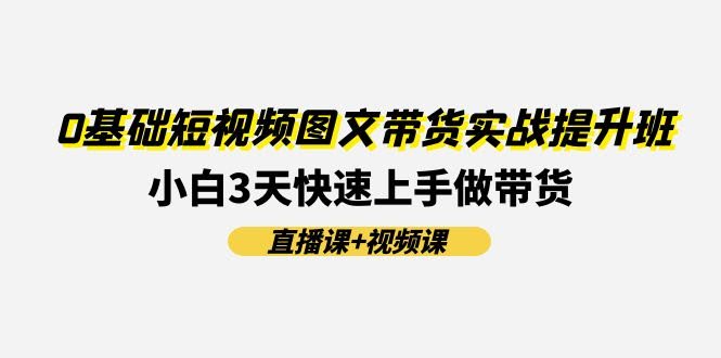 （11641期）0基础玩转短视频图文带货实战提升班（直播课+视频课）：小白3天轻松上手，带货也能这么简单！-安索博客网