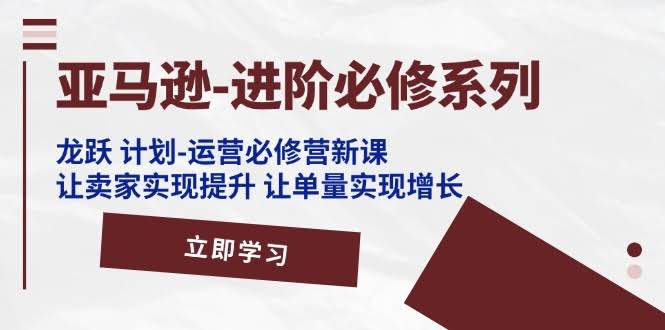 亚马逊进阶必修课：龙跃计划·运营必修营，让卖家轻松提单量！-安索博客网