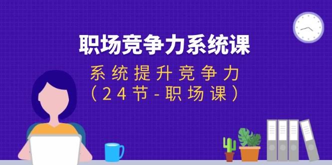 （11617期）职场竞争力系统课：轻松搞定职场，24节课就够了-安索博客网