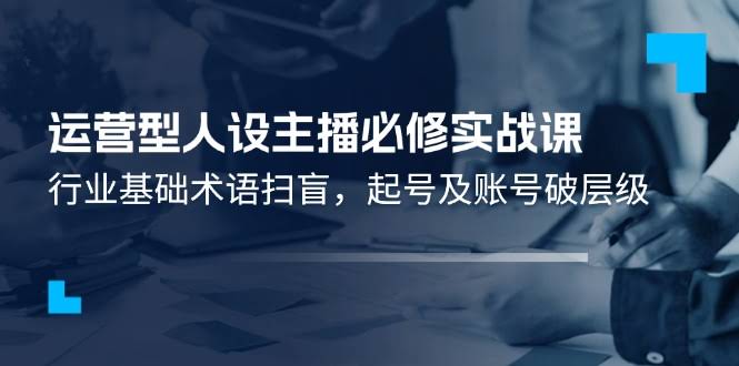 （11605期）运营型主播实战课：搞定行业黑话，从0到1轻松起号-安索博客网