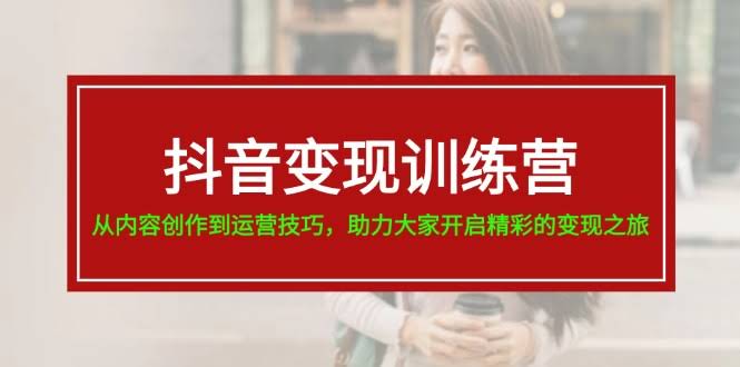 （11593期）抖音变现训练营，手把手教你从内容创作到运营技巧，轻松开启变现之旅-安索博客网