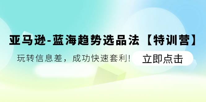 亚马逊蓝海趋势选品法【特训营】：玩转信息差，快速套利！-安索博客网