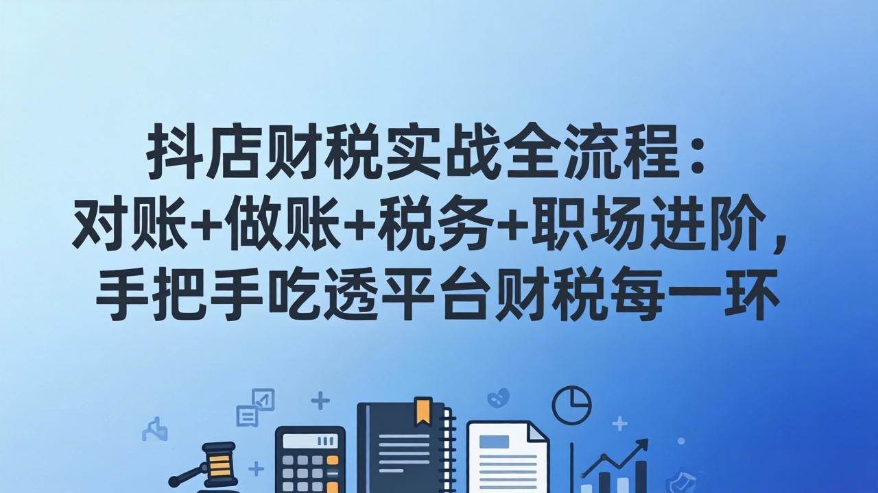 （17677期）抖店财税实操全流程：对账、做账、税务、职场进阶，手把手带你搞懂平台财税每个环节-安索博客网