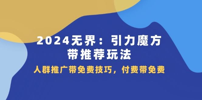 （11567期）2024无界：引力魔方，带你玩转推荐玩法，免费技巧+人群推广，付费也能带免费流量-安索博客网
