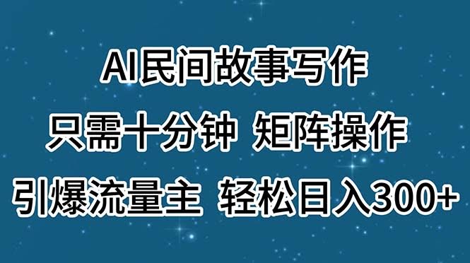 十分钟搞定AI民间故事写作，矩阵操作引爆流量，日入300+轻轻松松-安索博客网