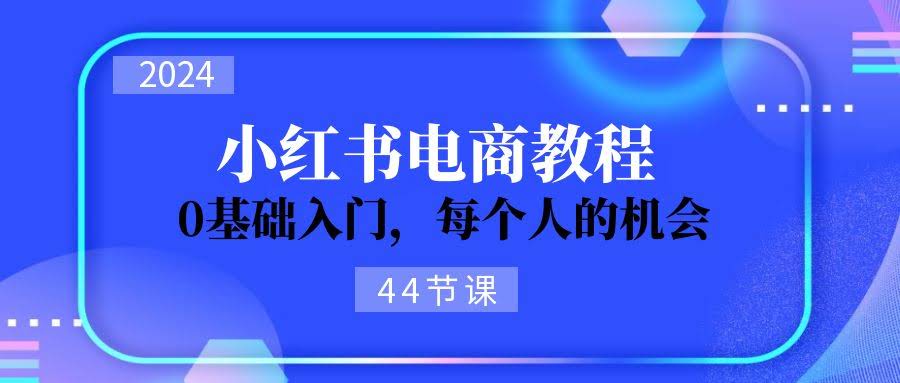 （11532期）2024从零学小红书电商，零基础也能玩，人人都有机会（44节课）-安索博客网
