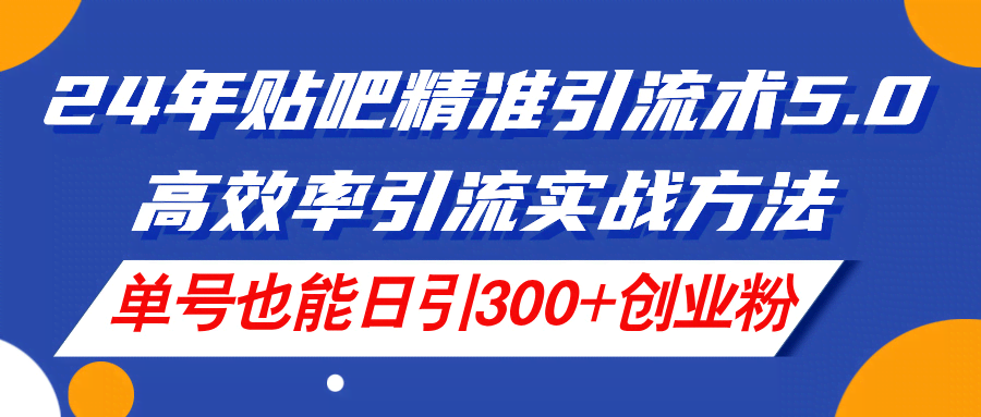 24年贴吧精准引流术5.0，高效引流实战方法，单号也能日引300+创业粉-安索博客网